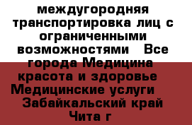 междугородняя транспортировка лиц с ограниченными возможностями - Все города Медицина, красота и здоровье » Медицинские услуги   . Забайкальский край,Чита г.